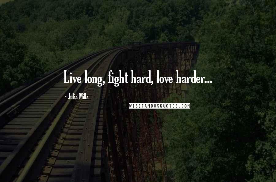 Julia Mills Quotes: Live long, fight hard, love harder...