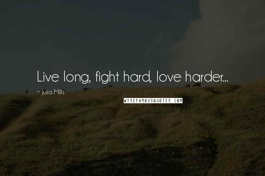 Julia Mills Quotes: Live long, fight hard, love harder...