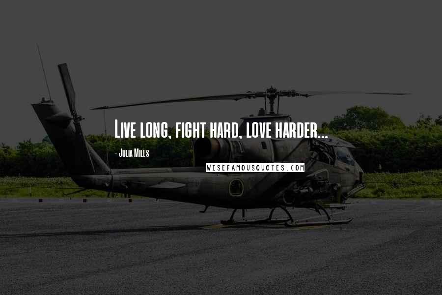 Julia Mills Quotes: Live long, fight hard, love harder...