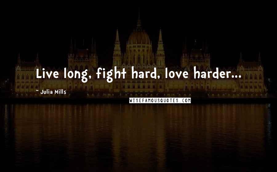 Julia Mills Quotes: Live long, fight hard, love harder...