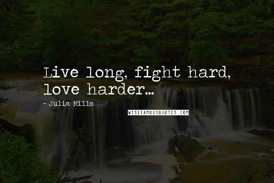 Julia Mills Quotes: Live long, fight hard, love harder...