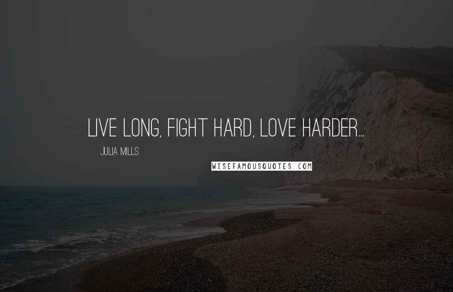 Julia Mills Quotes: Live long, fight hard, love harder...