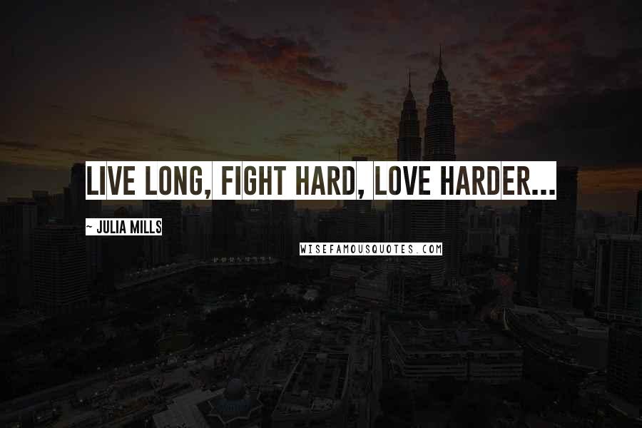 Julia Mills Quotes: Live long, fight hard, love harder...