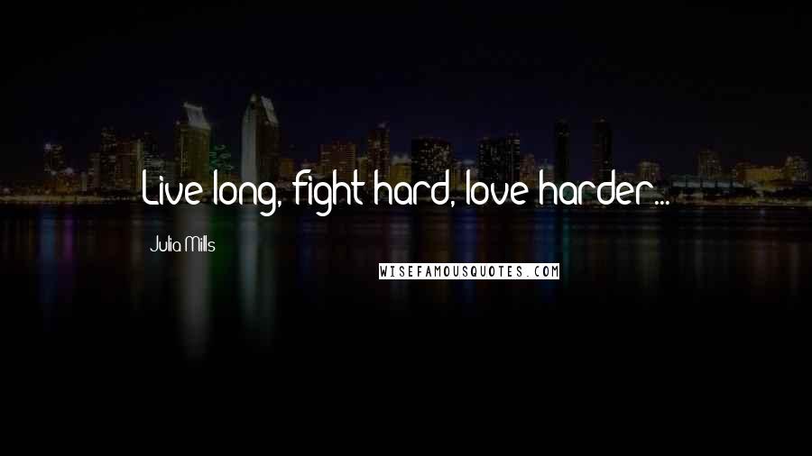 Julia Mills Quotes: Live long, fight hard, love harder...