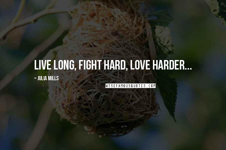 Julia Mills Quotes: Live long, fight hard, love harder...