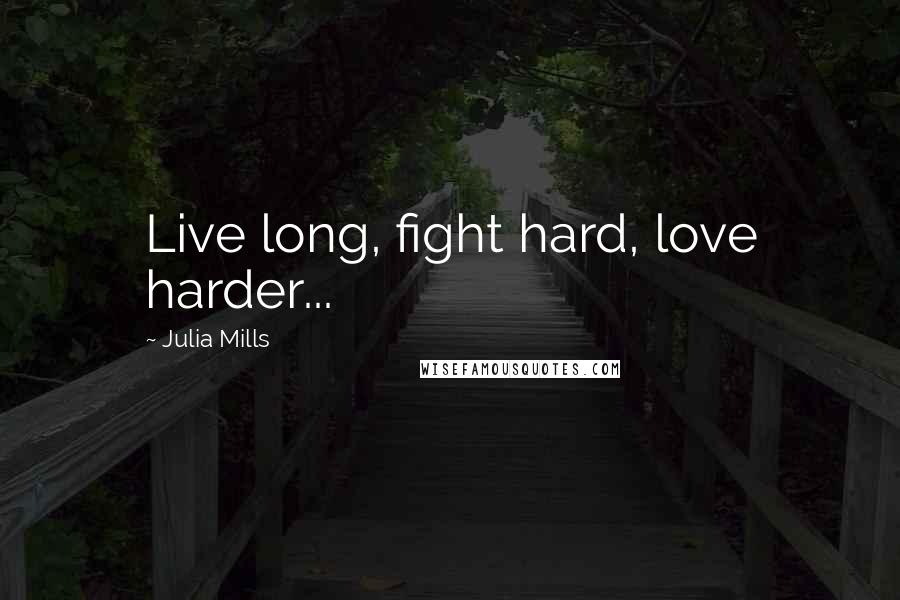 Julia Mills Quotes: Live long, fight hard, love harder...