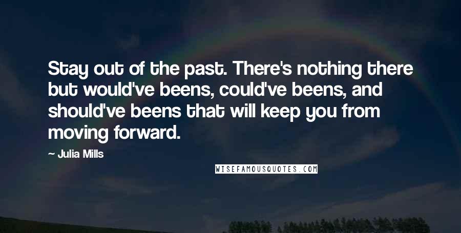 Julia Mills Quotes: Stay out of the past. There's nothing there but would've beens, could've beens, and should've beens that will keep you from moving forward.