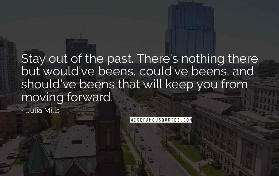 Julia Mills Quotes: Stay out of the past. There's nothing there but would've beens, could've beens, and should've beens that will keep you from moving forward.