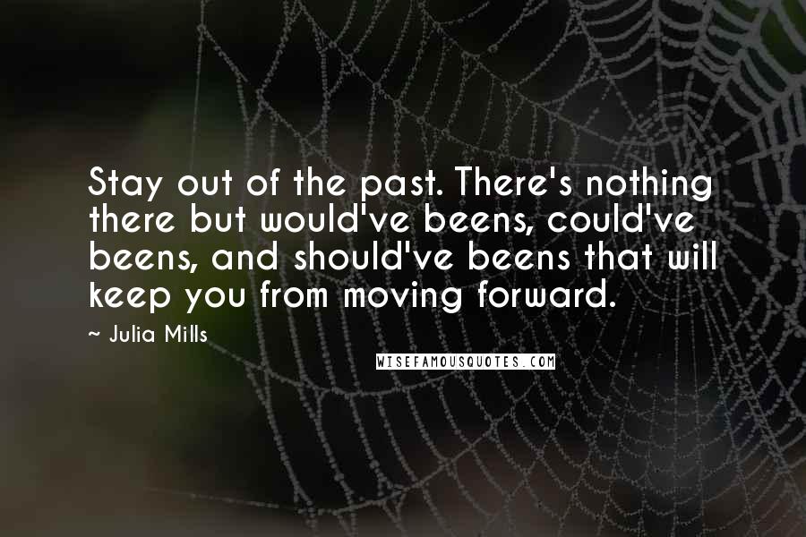 Julia Mills Quotes: Stay out of the past. There's nothing there but would've beens, could've beens, and should've beens that will keep you from moving forward.