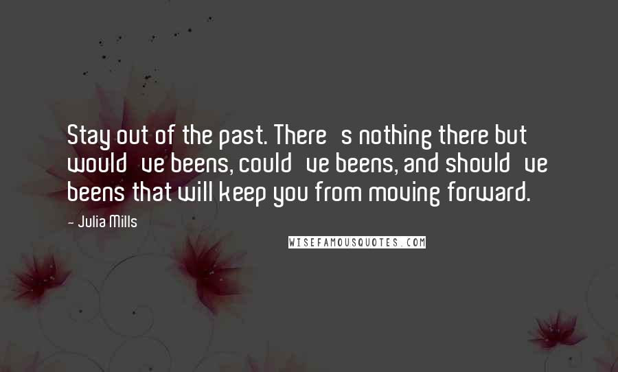 Julia Mills Quotes: Stay out of the past. There's nothing there but would've beens, could've beens, and should've beens that will keep you from moving forward.