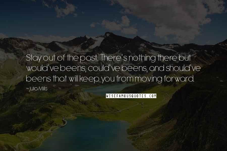 Julia Mills Quotes: Stay out of the past. There's nothing there but would've beens, could've beens, and should've beens that will keep you from moving forward.