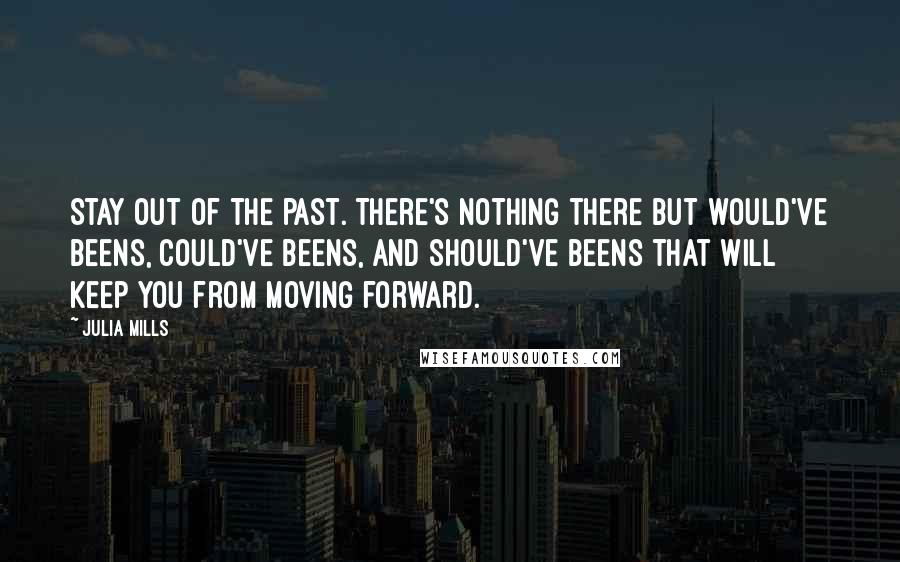 Julia Mills Quotes: Stay out of the past. There's nothing there but would've beens, could've beens, and should've beens that will keep you from moving forward.