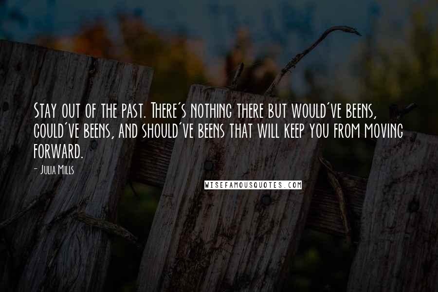 Julia Mills Quotes: Stay out of the past. There's nothing there but would've beens, could've beens, and should've beens that will keep you from moving forward.