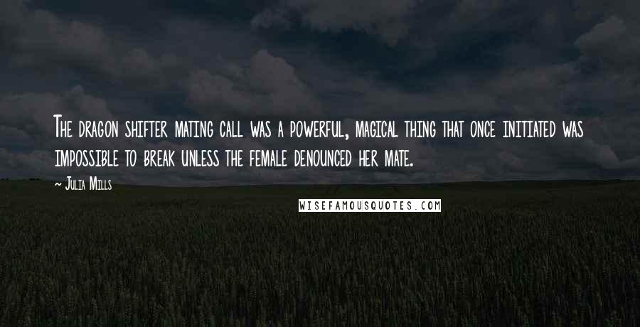 Julia Mills Quotes: The dragon shifter mating call was a powerful, magical thing that once initiated was impossible to break unless the female denounced her mate.