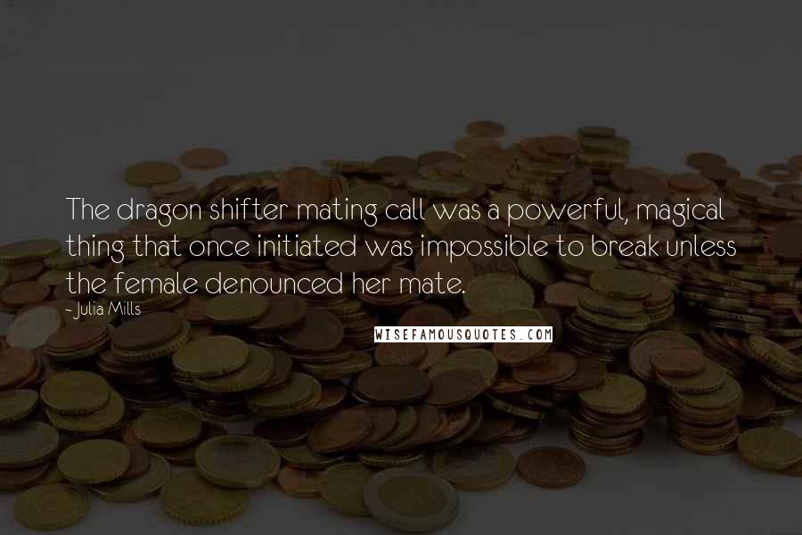 Julia Mills Quotes: The dragon shifter mating call was a powerful, magical thing that once initiated was impossible to break unless the female denounced her mate.