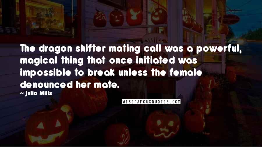 Julia Mills Quotes: The dragon shifter mating call was a powerful, magical thing that once initiated was impossible to break unless the female denounced her mate.