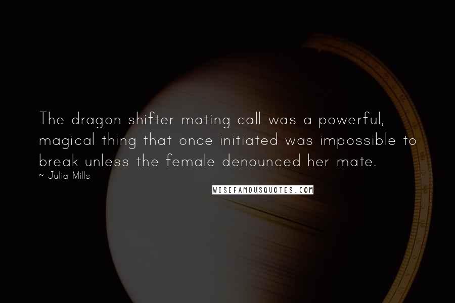 Julia Mills Quotes: The dragon shifter mating call was a powerful, magical thing that once initiated was impossible to break unless the female denounced her mate.