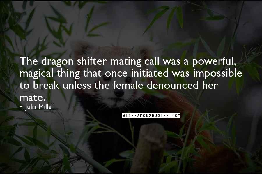 Julia Mills Quotes: The dragon shifter mating call was a powerful, magical thing that once initiated was impossible to break unless the female denounced her mate.