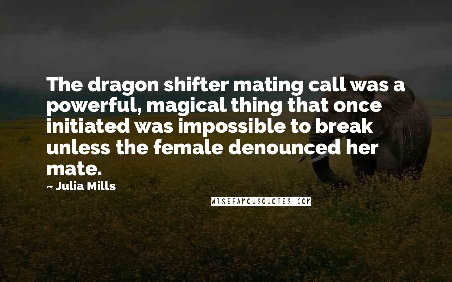 Julia Mills Quotes: The dragon shifter mating call was a powerful, magical thing that once initiated was impossible to break unless the female denounced her mate.