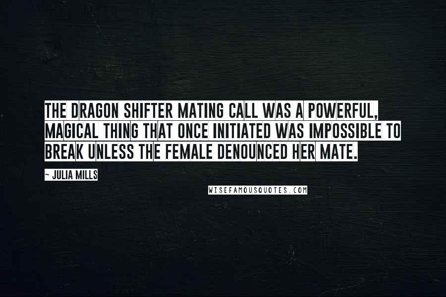 Julia Mills Quotes: The dragon shifter mating call was a powerful, magical thing that once initiated was impossible to break unless the female denounced her mate.