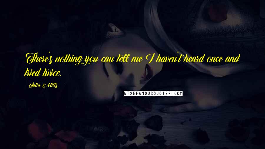 Julia Mills Quotes: There's nothing you can tell me I haven't heard once and tried twice.