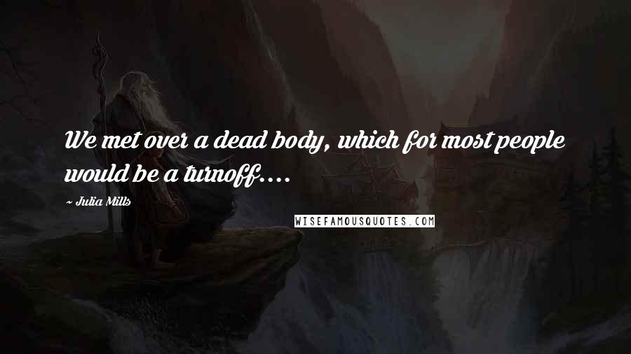 Julia Mills Quotes: We met over a dead body, which for most people would be a turnoff....