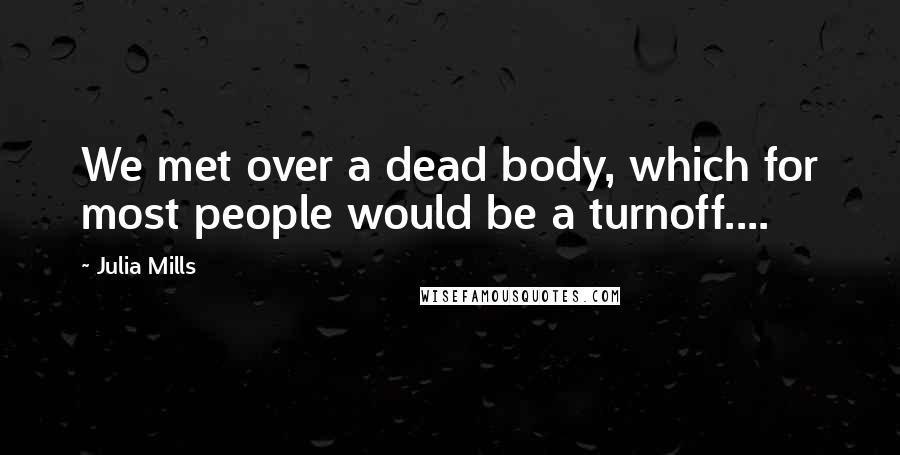 Julia Mills Quotes: We met over a dead body, which for most people would be a turnoff....