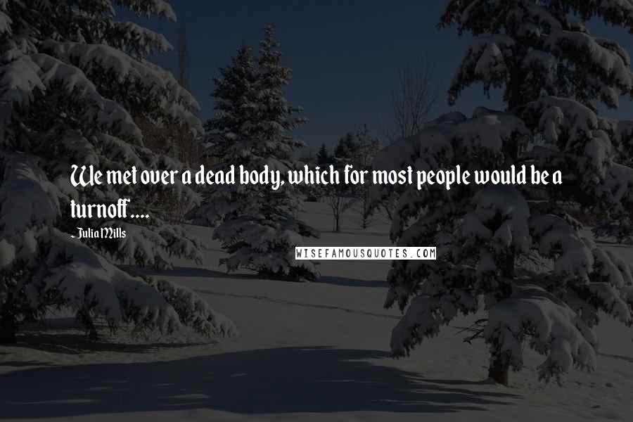 Julia Mills Quotes: We met over a dead body, which for most people would be a turnoff....