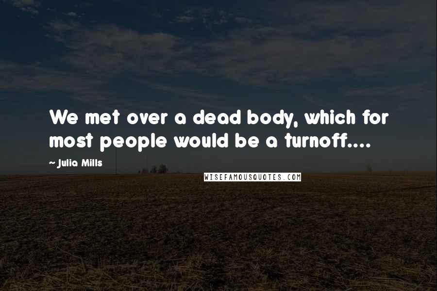 Julia Mills Quotes: We met over a dead body, which for most people would be a turnoff....