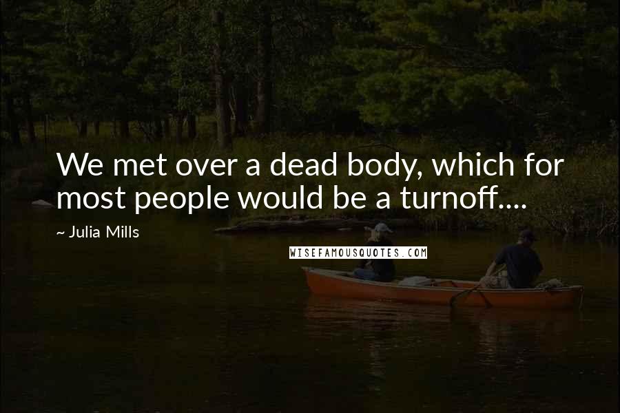 Julia Mills Quotes: We met over a dead body, which for most people would be a turnoff....