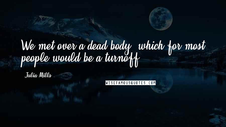 Julia Mills Quotes: We met over a dead body, which for most people would be a turnoff....