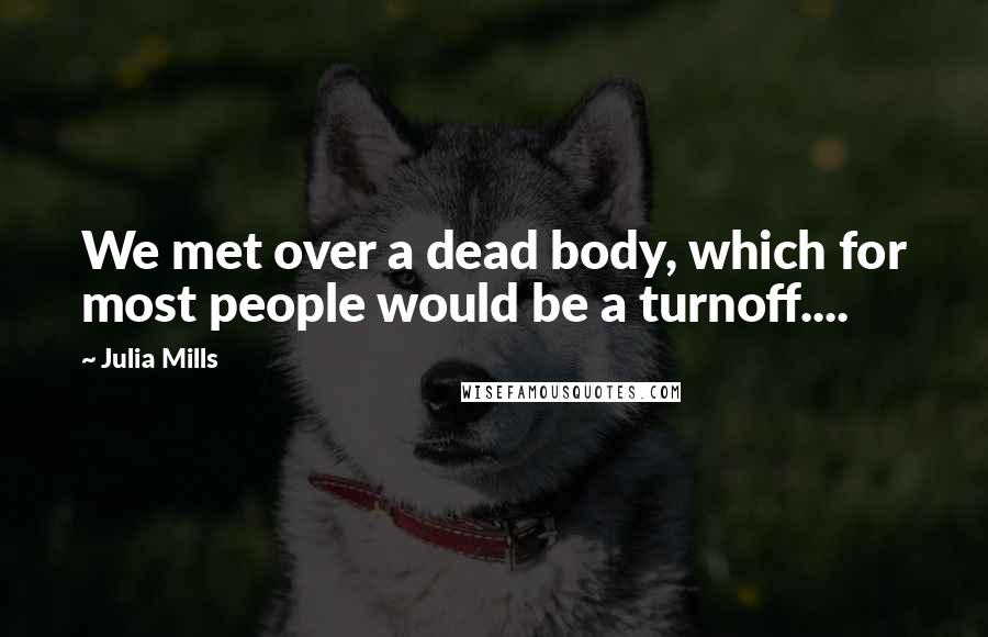 Julia Mills Quotes: We met over a dead body, which for most people would be a turnoff....