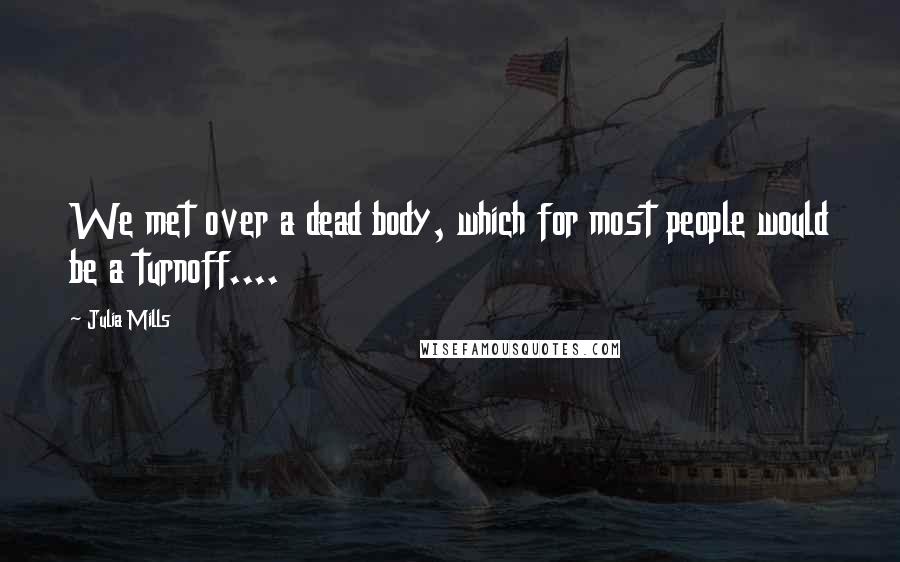 Julia Mills Quotes: We met over a dead body, which for most people would be a turnoff....