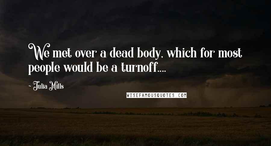 Julia Mills Quotes: We met over a dead body, which for most people would be a turnoff....