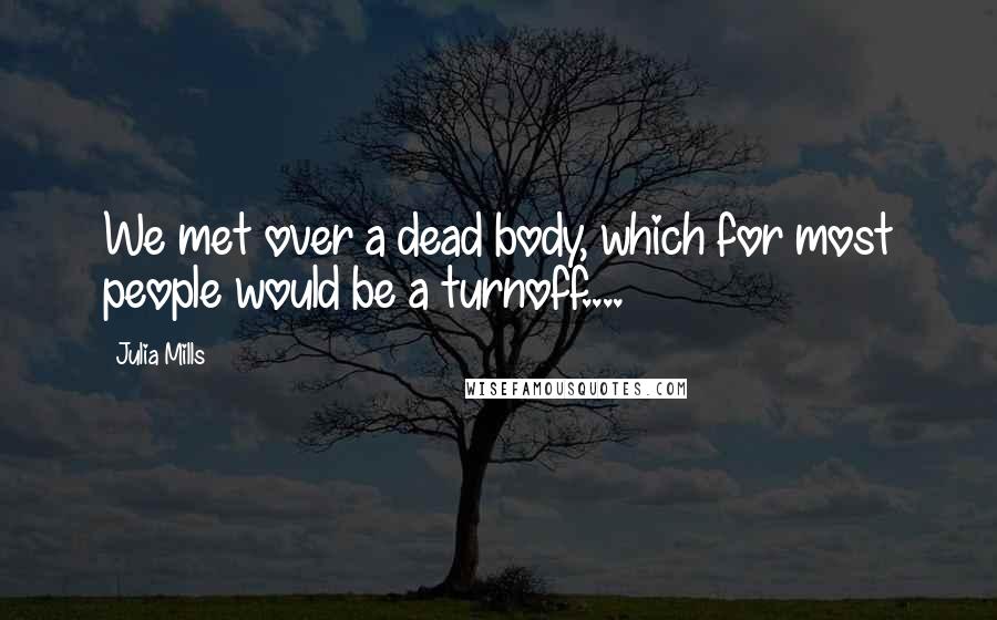 Julia Mills Quotes: We met over a dead body, which for most people would be a turnoff....