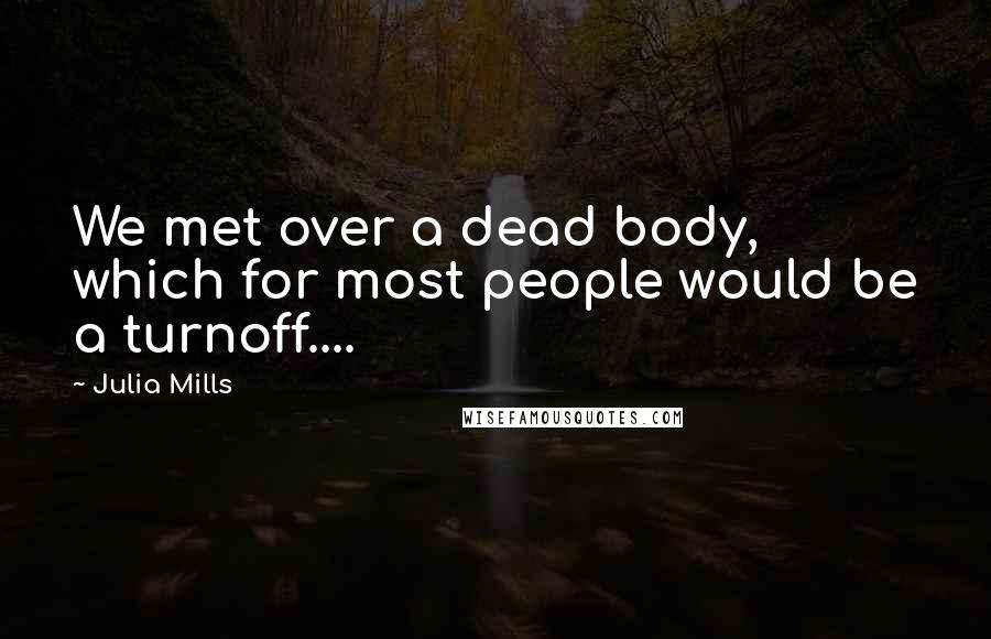 Julia Mills Quotes: We met over a dead body, which for most people would be a turnoff....