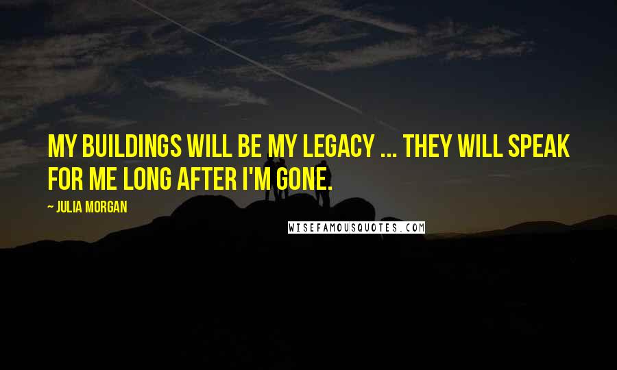 Julia Morgan Quotes: My buildings will be my legacy ... they will speak for me long after I'm gone.