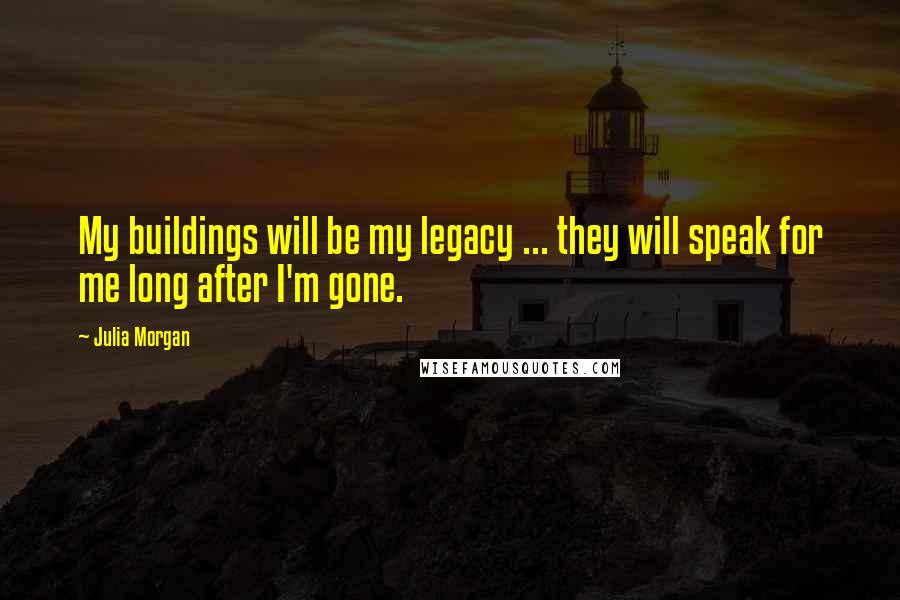 Julia Morgan Quotes: My buildings will be my legacy ... they will speak for me long after I'm gone.