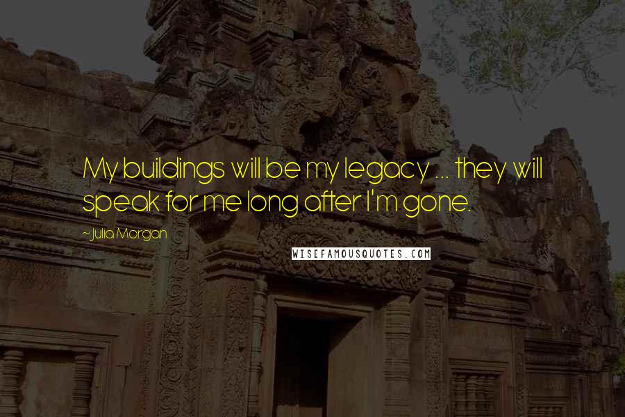 Julia Morgan Quotes: My buildings will be my legacy ... they will speak for me long after I'm gone.