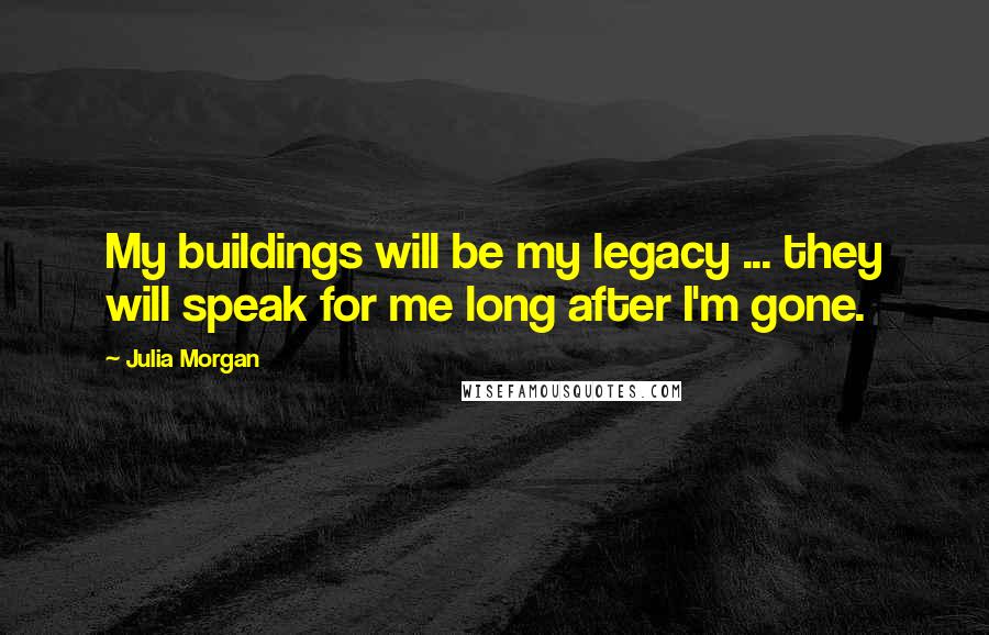 Julia Morgan Quotes: My buildings will be my legacy ... they will speak for me long after I'm gone.