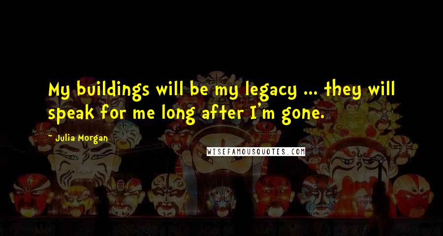 Julia Morgan Quotes: My buildings will be my legacy ... they will speak for me long after I'm gone.