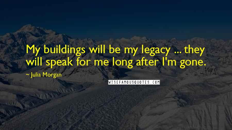 Julia Morgan Quotes: My buildings will be my legacy ... they will speak for me long after I'm gone.