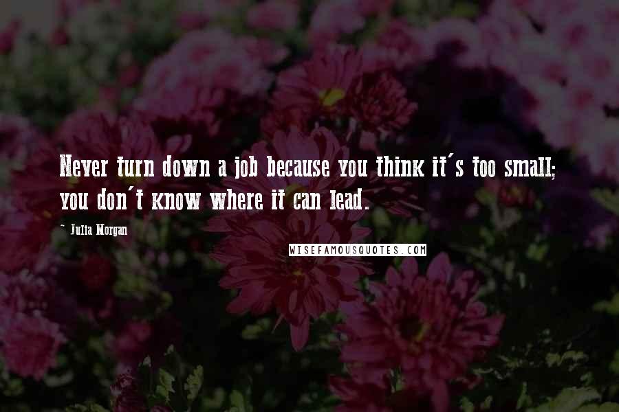 Julia Morgan Quotes: Never turn down a job because you think it's too small; you don't know where it can lead.