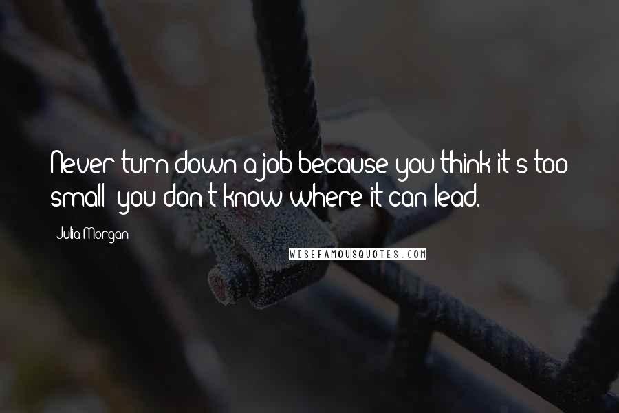 Julia Morgan Quotes: Never turn down a job because you think it's too small; you don't know where it can lead.