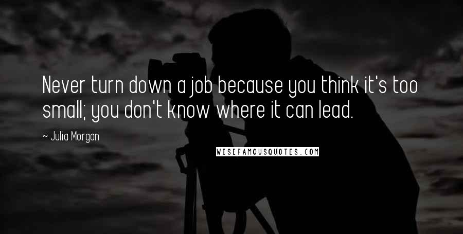 Julia Morgan Quotes: Never turn down a job because you think it's too small; you don't know where it can lead.