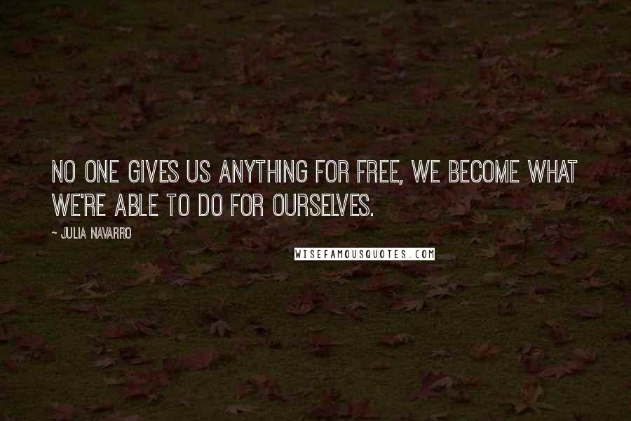 Julia Navarro Quotes: No one gives us anything for free, we become what we're able to do for ourselves.