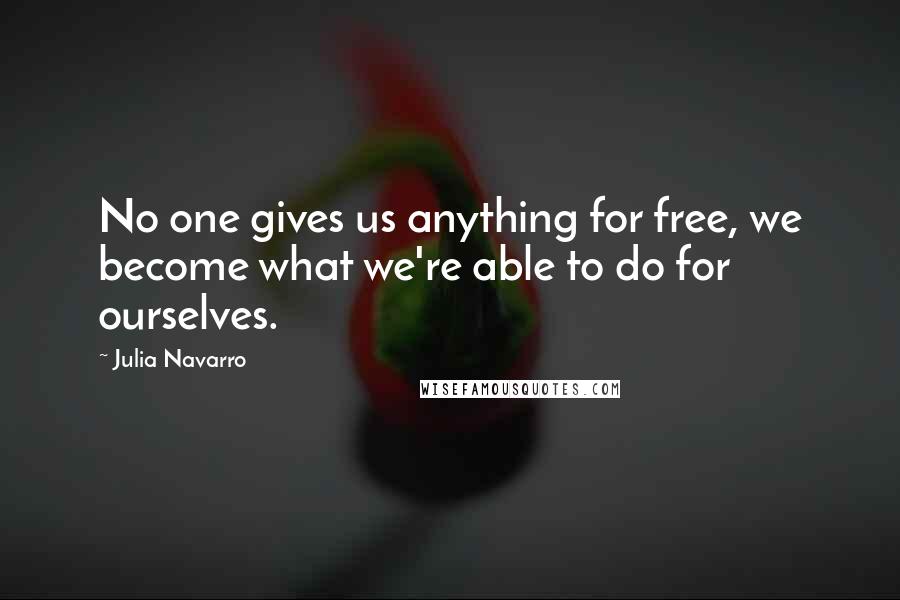 Julia Navarro Quotes: No one gives us anything for free, we become what we're able to do for ourselves.