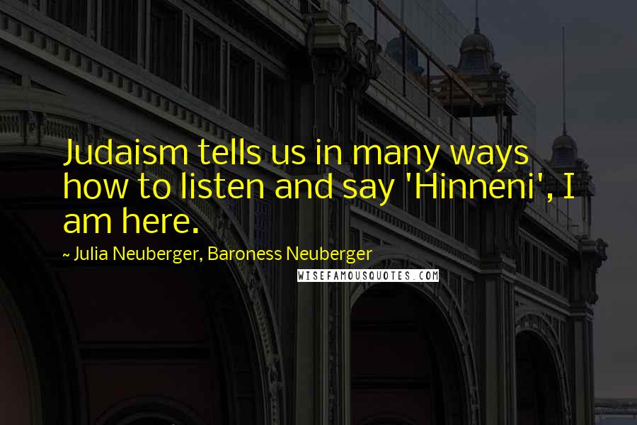 Julia Neuberger, Baroness Neuberger Quotes: Judaism tells us in many ways how to listen and say 'Hinneni', I am here.