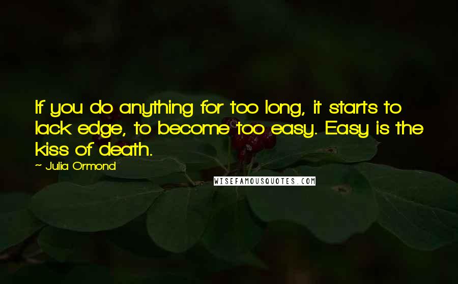 Julia Ormond Quotes: If you do anything for too long, it starts to lack edge, to become too easy. Easy is the kiss of death.