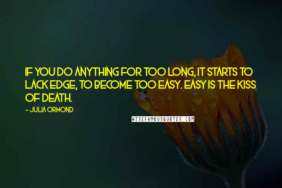 Julia Ormond Quotes: If you do anything for too long, it starts to lack edge, to become too easy. Easy is the kiss of death.